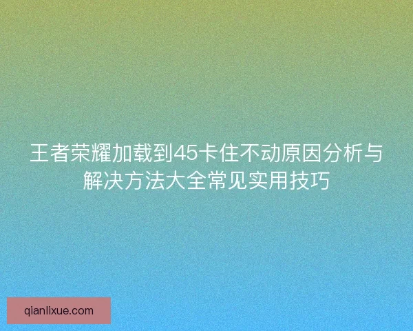 王者荣耀加载到45卡住不动原因分析与解决方法大全常见实用技巧