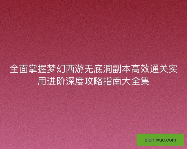 全面掌握梦幻西游无底洞副本高效通关实用进阶深度攻略指南大全集