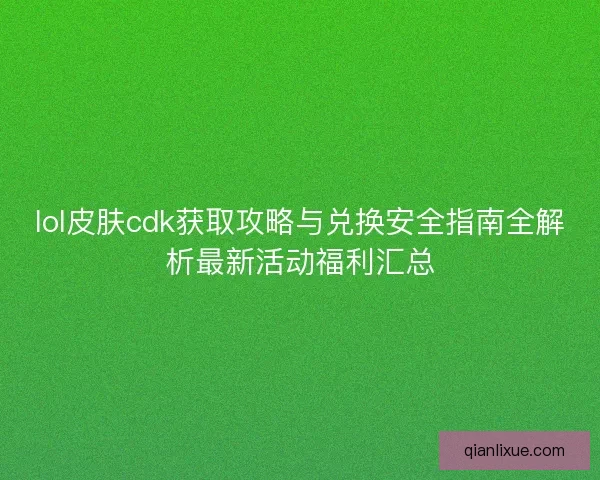 lol皮肤cdk获取攻略与兑换安全指南全解析最新活动福利汇总