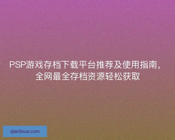 PSP游戏存档下载平台推荐及使用指南，全网最全存档资源轻松获取