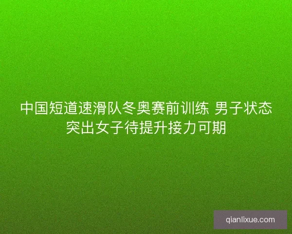 中国短道速滑队冬奥赛前训练 男子状态突出女子待提升接力可期