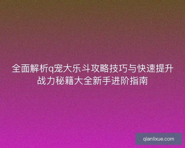全面解析q宠大乐斗攻略技巧与快速提升战力秘籍大全新手进阶指南