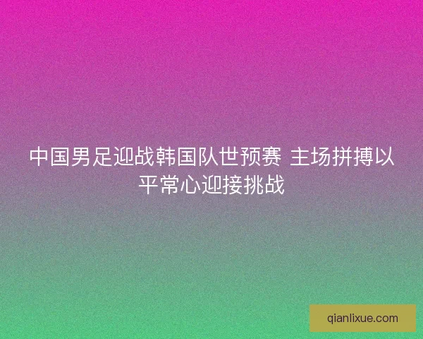 中国男足迎战韩国队世预赛 主场拼搏以平常心迎接挑战