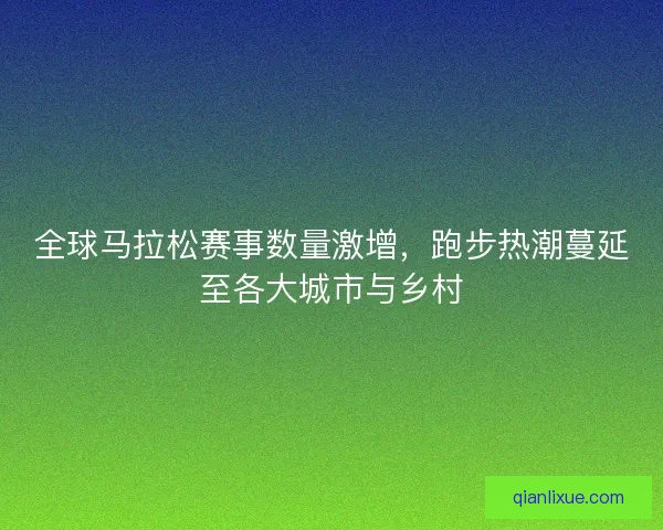全球马拉松赛事数量激增，跑步热潮蔓延至各大城市与乡村