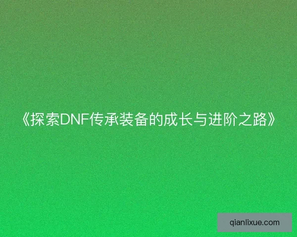 《探索DNF传承装备的成长与进阶之路》