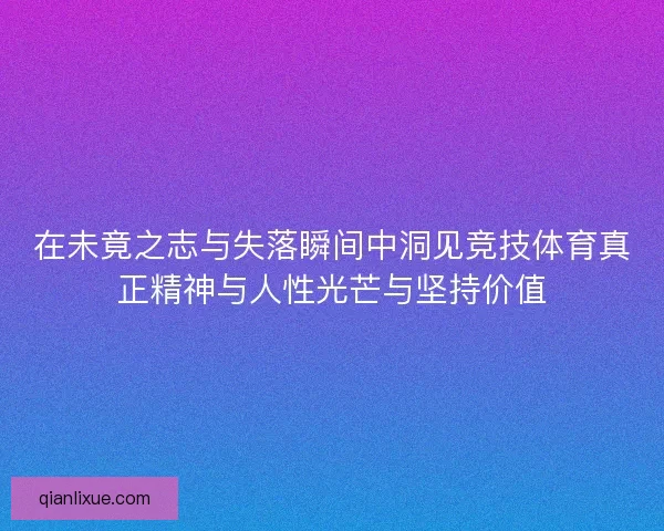在未竟之志与失落瞬间中洞见竞技体育真正精神与人性光芒与坚持价值