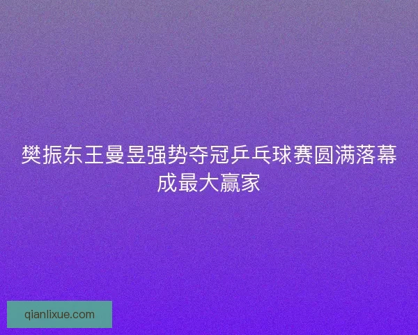 樊振东王曼昱强势夺冠乒乓球赛圆满落幕成最大赢家