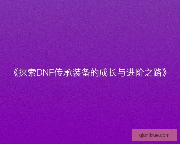《探索DNF传承装备的成长与进阶之路》
